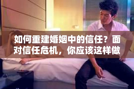 如何重建婚姻中的信任？面对信任危机，你应该这样做