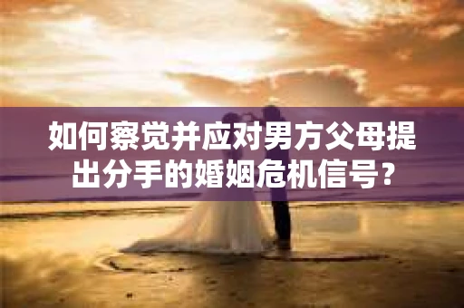 如何察觉并应对男方父母提出分手的婚姻危机信号？