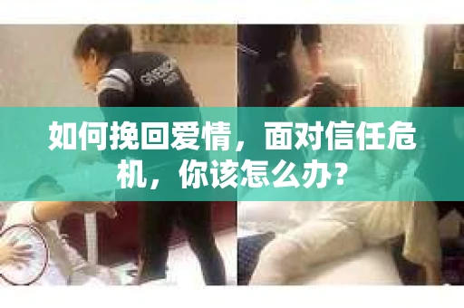 如何挽回爱情，面对信任危机，你该怎么办？