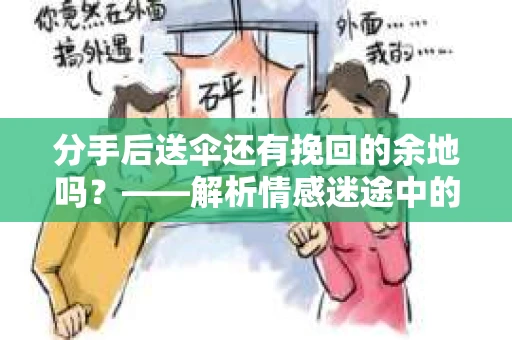 分手后送伞还有挽回的余地吗?——解析情感迷途中的决策 分手后送伞还有挽回的余地吗?——解析情感迷途中的决策