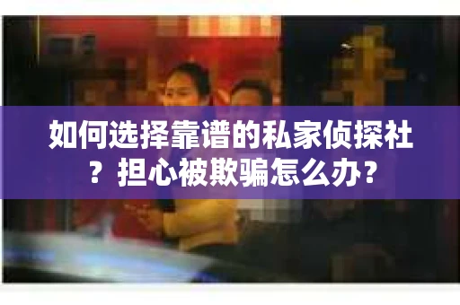 如何选择靠谱的私家侦探社？担心被欺骗怎么办？