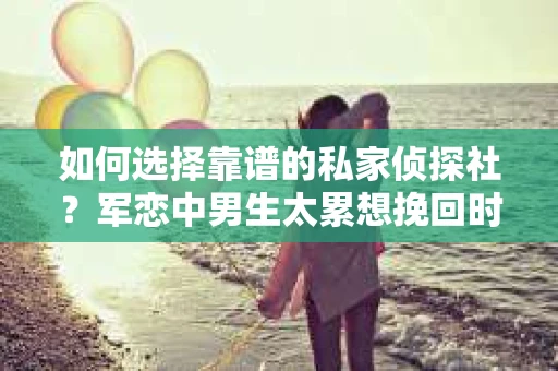 如何选择靠谱的私家侦探社？军恋中男生太累想挽回时怎么办？