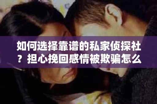 如何选择靠谱的私家侦探社?担心挽回感情被欺骗怎么办? 如何选择靠谱的私家侦探社?担心挽回感情被欺骗怎么办?