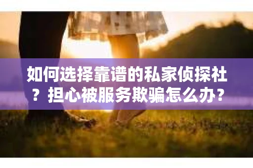 如何选择靠谱的私家侦探社？担心被服务欺骗怎么办？