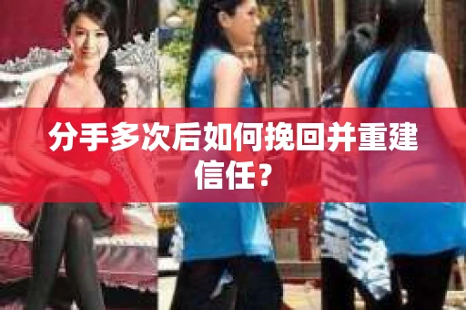分手多次后如何挽回并重建信任？