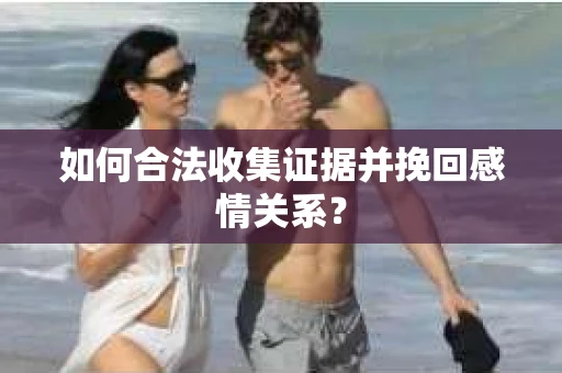 如何合法收集证据并挽回感情关系？