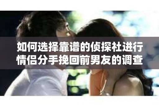 如何选择靠谱的侦探社进行情侣分手挽回前男友的调查？