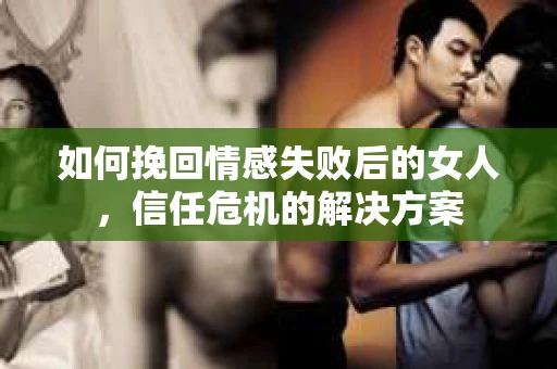 如何挽回情感失败后的女人，信任危机的解决方案