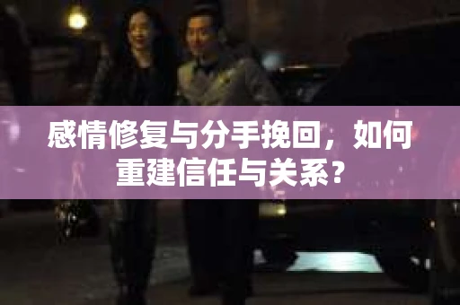 感情修复与分手挽回，如何重建信任与关系？
