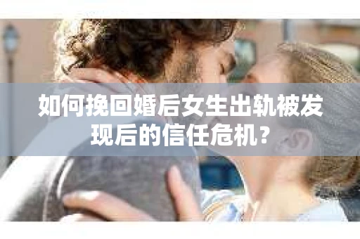 如何挽回婚后女生出轨被发现后的信任危机？