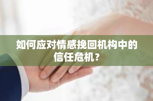 如何应对情感挽回机构中的信任危机？