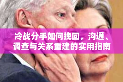 冷战分手如何挽回,沟通、调查与关系重建的实用指南 冷战分手如何挽回,沟通、调查与关系重建的实用指南