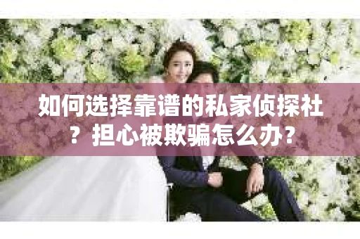 如何选择靠谱的私家侦探社？担心被欺骗怎么办？