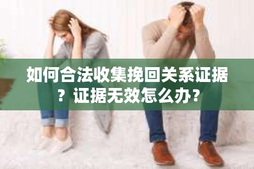 如何合法收集挽回关系证据？证据无效怎么办？