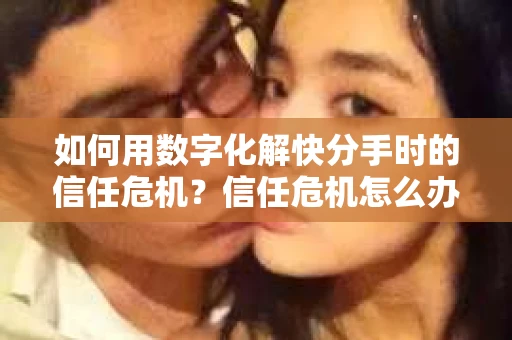 如何用数字化解快分手时的信任危机？信任危机怎么办？