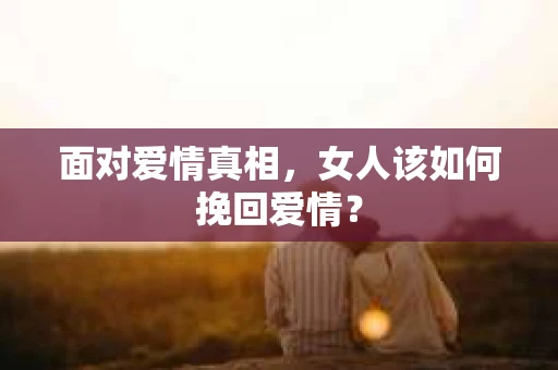 面对爱情真相，女人该如何挽回爱情？