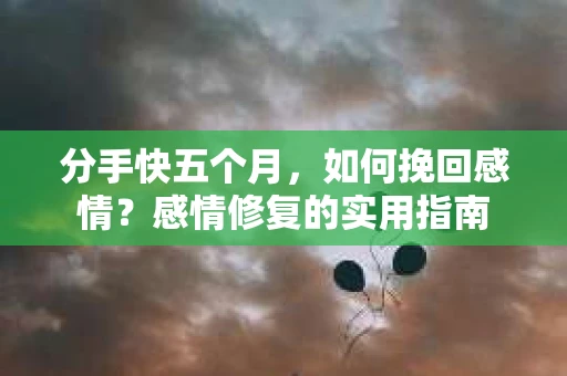 分手快五个月,如何挽回感情?感情修复的实用指南 分手快五个月,如何挽回感情?感情修复的实用指南
