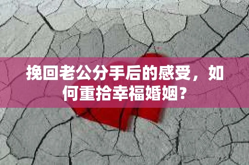 挽回老公分手后的感受，如何重拾幸福婚姻？