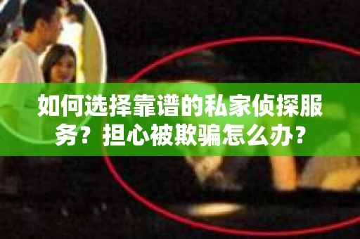 如何选择靠谱的私家侦探服务？担心被欺骗怎么办？