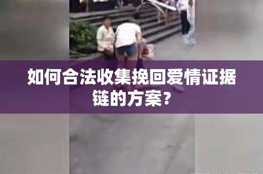 如何合法收集挽回爱情证据链的方案？