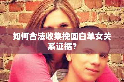 如何合法收集挽回白羊女关系证据？