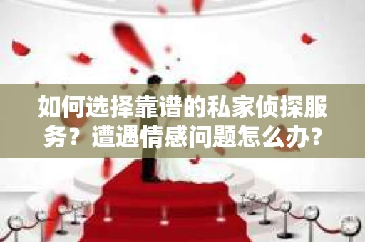 如何选择靠谱的私家侦探服务?遭遇情感问题怎么办? 如何选择靠谱的私家侦探服务?遭遇情感问题怎么办?