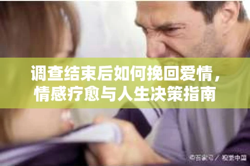 调查结束后如何挽回爱情，情感疗愈与人生决策指南