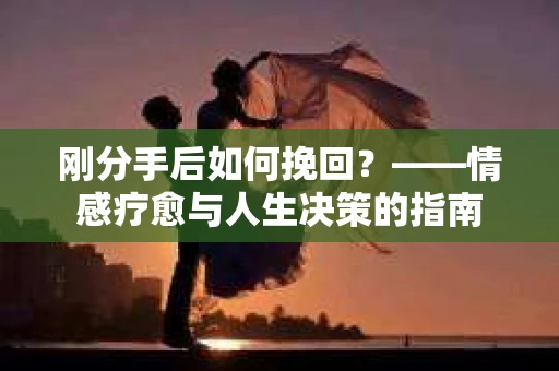 刚分手后如何挽回？——情感疗愈与人生决策的指南