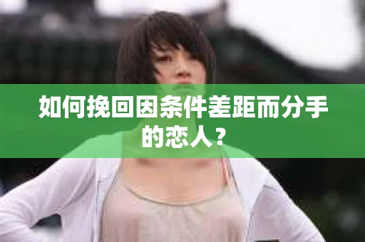 如何挽回因条件差距而分手的恋人？