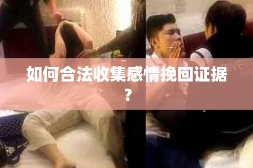 如何合法收集感情挽回证据？