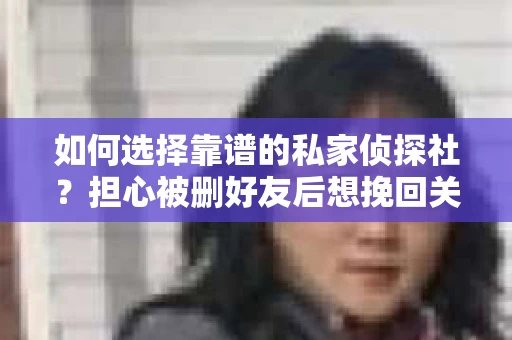 如何选择靠谱的私家侦探社？担心被删好友后想挽回关系怎么办？