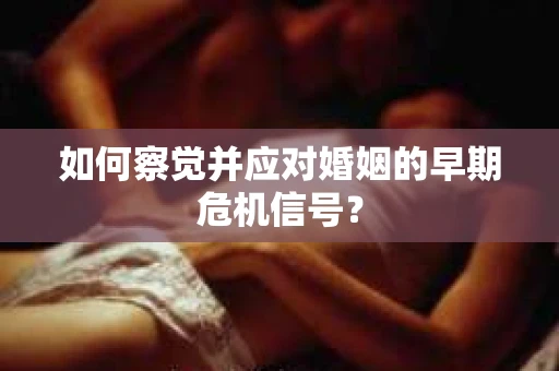 如何察觉并应对婚姻的早期危机信号？