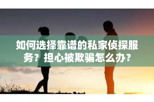 如何选择靠谱的私家侦探服务?担心被欺骗怎么办? 如何选择靠谱的私家侦探服务?担心被欺骗怎么办?