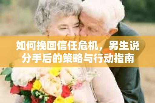 如何挽回信任危机，男生说分手后的策略与行动指南