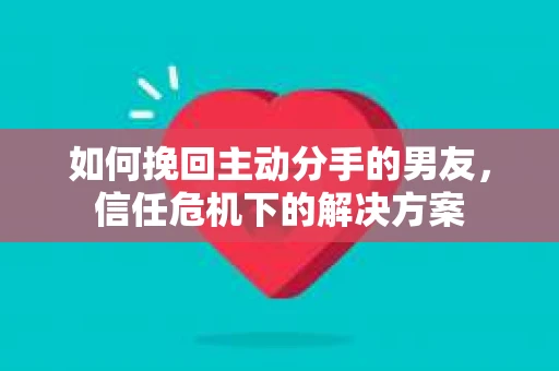 如何挽回主动分手的男友，信任危机下的解决方案