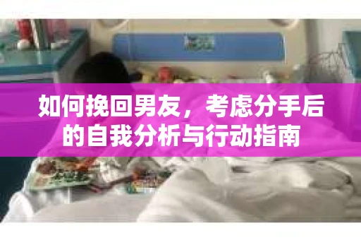 如何挽回男友,考虑分手后的自我分析与行动指南 如何挽回男友,考虑分手后的自我分析与行动指南