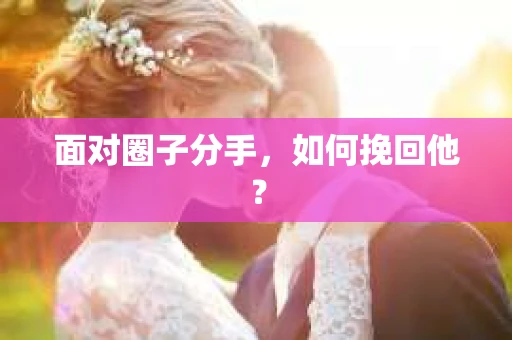面对圈子分手,如何挽回他? 面对圈子分手,如何挽回他?
