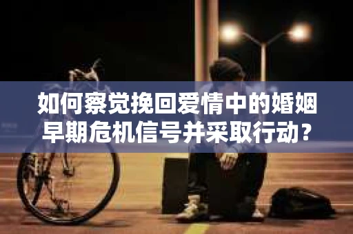 如何察觉挽回爱情中的婚姻早期危机信号并采取行动？