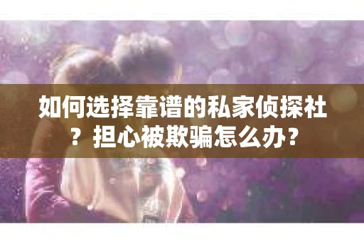如何选择靠谱的私家侦探社？担心被欺骗怎么办？