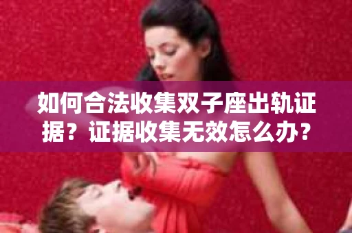如何合法收集双子座出轨证据？证据收集无效怎么办？