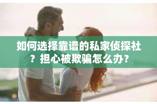 如何选择靠谱的私家侦探社？担心被欺骗怎么办？