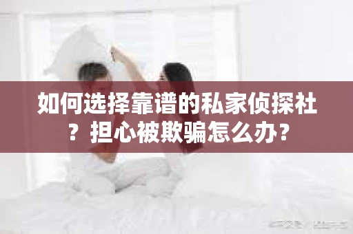 如何选择靠谱的私家侦探社？担心被欺骗怎么办？