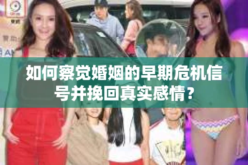 如何察觉婚姻的早期危机信号并挽回真实感情? 如何察觉婚姻的早期危机信号并挽回真实感情?