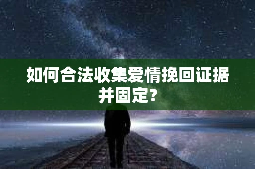 如何合法收集爱情挽回证据并固定？