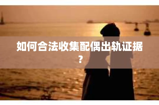 如何合法收集配偶出轨证据？