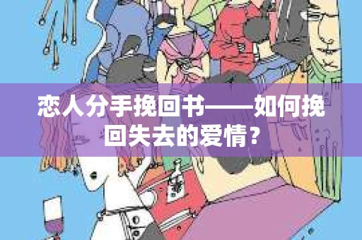 恋人分手挽回书——如何挽回失去的爱情？