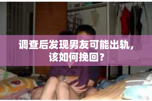 调查后发现男友可能出轨，该如何挽回？