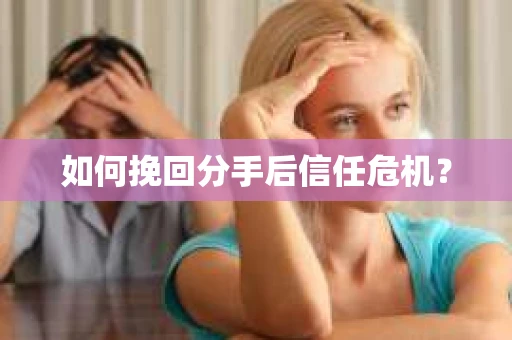 如何挽回分手后信任危机？
