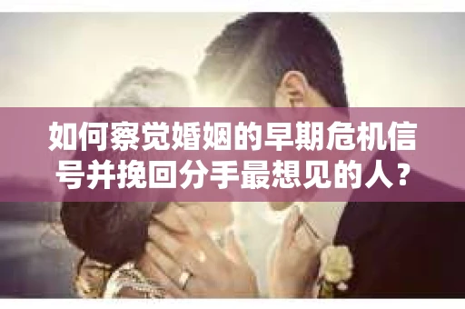 如何察觉婚姻的早期危机信号并挽回分手最想见的人？