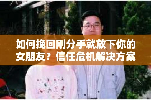 如何挽回刚分手就放下你的女朋友？信任危机解决方案